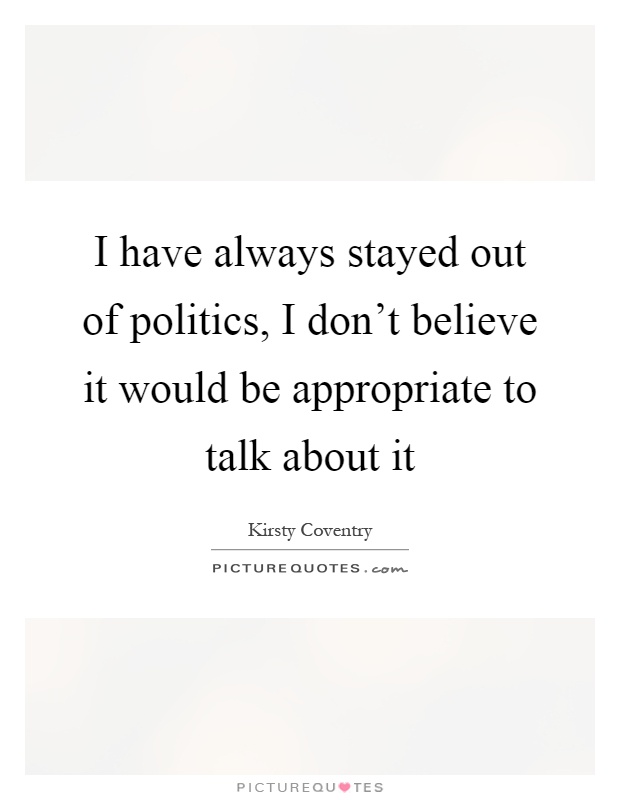 I have always stayed out of politics, I don't believe it would be appropriate to talk about it Picture Quote #1