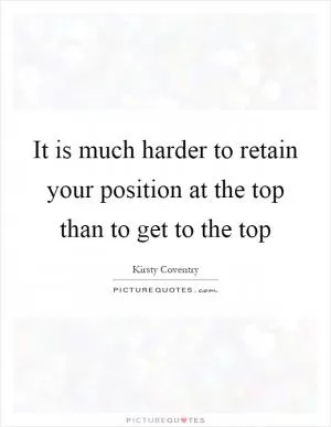 It is much harder to retain your position at the top than to get to the top Picture Quote #1