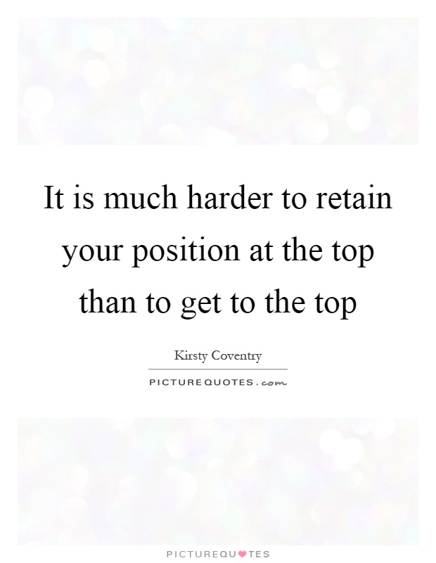It is much harder to retain your position at the top than to get to the top Picture Quote #1