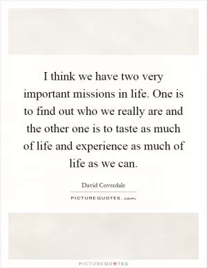 I think we have two very important missions in life. One is to find out who we really are and the other one is to taste as much of life and experience as much of life as we can Picture Quote #1