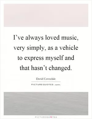 I’ve always loved music, very simply, as a vehicle to express myself and that hasn’t changed Picture Quote #1
