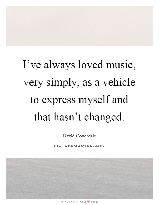 I've always loved music, very simply, as a vehicle to express myself and that hasn't changed Picture Quote #1