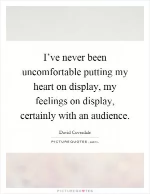 I’ve never been uncomfortable putting my heart on display, my feelings on display, certainly with an audience Picture Quote #1