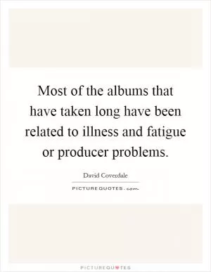Most of the albums that have taken long have been related to illness and fatigue or producer problems Picture Quote #1