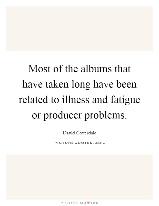 Most of the albums that have taken long have been related to illness and fatigue or producer problems Picture Quote #1