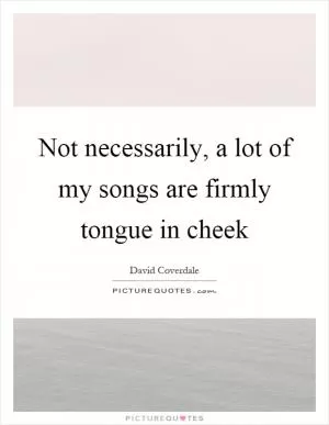 Not necessarily, a lot of my songs are firmly tongue in cheek Picture Quote #1
