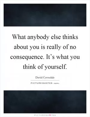 What anybody else thinks about you is really of no consequence. It’s what you think of yourself Picture Quote #1