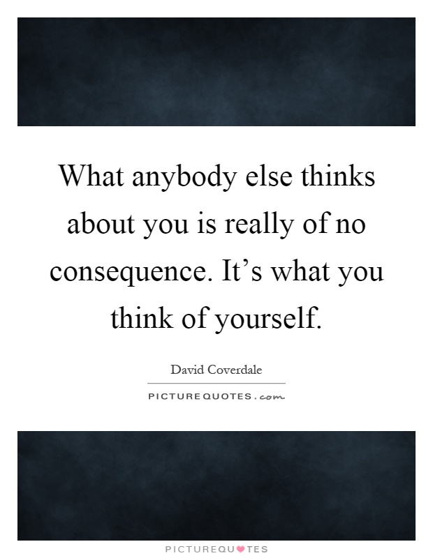 What anybody else thinks about you is really of no consequence. It's what you think of yourself Picture Quote #1
