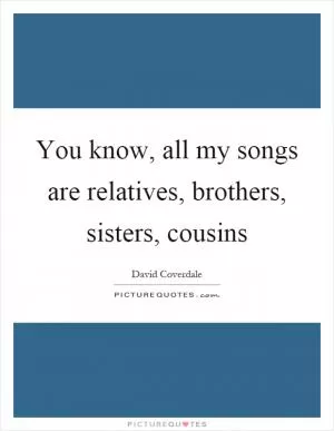 You know, all my songs are relatives, brothers, sisters, cousins Picture Quote #1