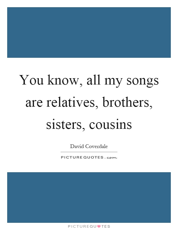 You know, all my songs are relatives, brothers, sisters, cousins Picture Quote #1
