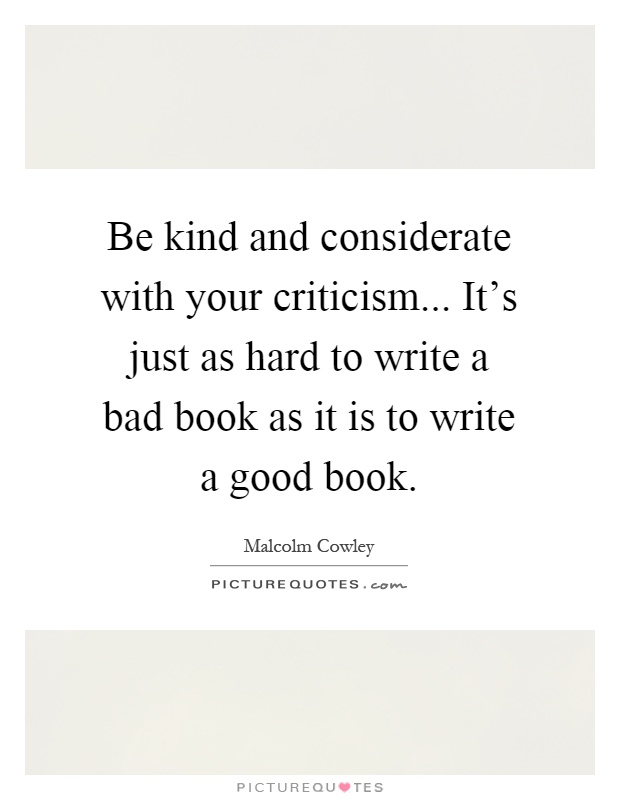 Be kind and considerate with your criticism... It's just as hard to write a bad book as it is to write a good book Picture Quote #1