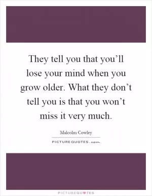 They tell you that you’ll lose your mind when you grow older. What they don’t tell you is that you won’t miss it very much Picture Quote #1