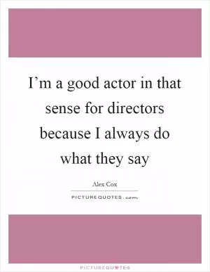 I’m a good actor in that sense for directors because I always do what they say Picture Quote #1
