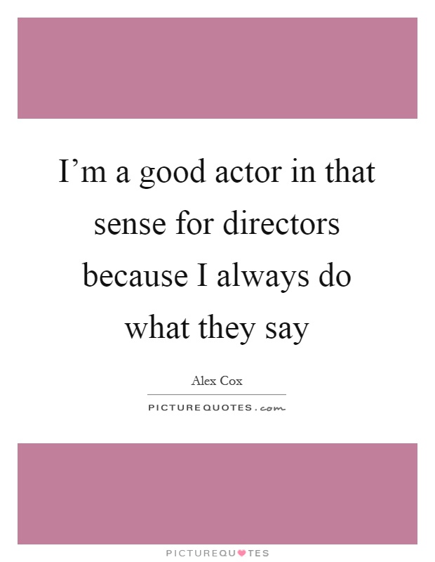 I'm a good actor in that sense for directors because I always do what they say Picture Quote #1