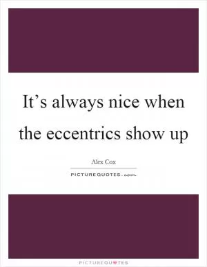 It’s always nice when the eccentrics show up Picture Quote #1