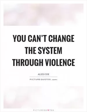 You can’t change the system through violence Picture Quote #1