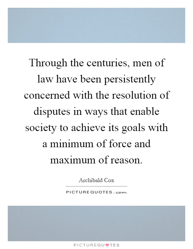 Through the centuries, men of law have been persistently concerned with the resolution of disputes in ways that enable society to achieve its goals with a minimum of force and maximum of reason Picture Quote #1