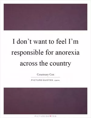 I don’t want to feel I’m responsible for anorexia across the country Picture Quote #1