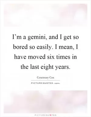 I’m a gemini, and I get so bored so easily. I mean, I have moved six times in the last eight years Picture Quote #1