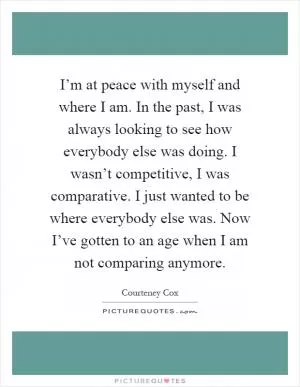 I’m at peace with myself and where I am. In the past, I was always looking to see how everybody else was doing. I wasn’t competitive, I was comparative. I just wanted to be where everybody else was. Now I’ve gotten to an age when I am not comparing anymore Picture Quote #1