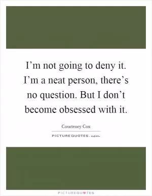 I’m not going to deny it. I’m a neat person, there’s no question. But I don’t become obsessed with it Picture Quote #1