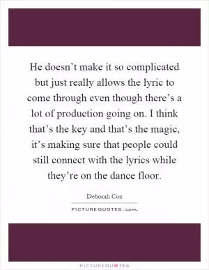 He doesn’t make it so complicated but just really allows the lyric to come through even though there’s a lot of production going on. I think that’s the key and that’s the magic, it’s making sure that people could still connect with the lyrics while they’re on the dance floor Picture Quote #1