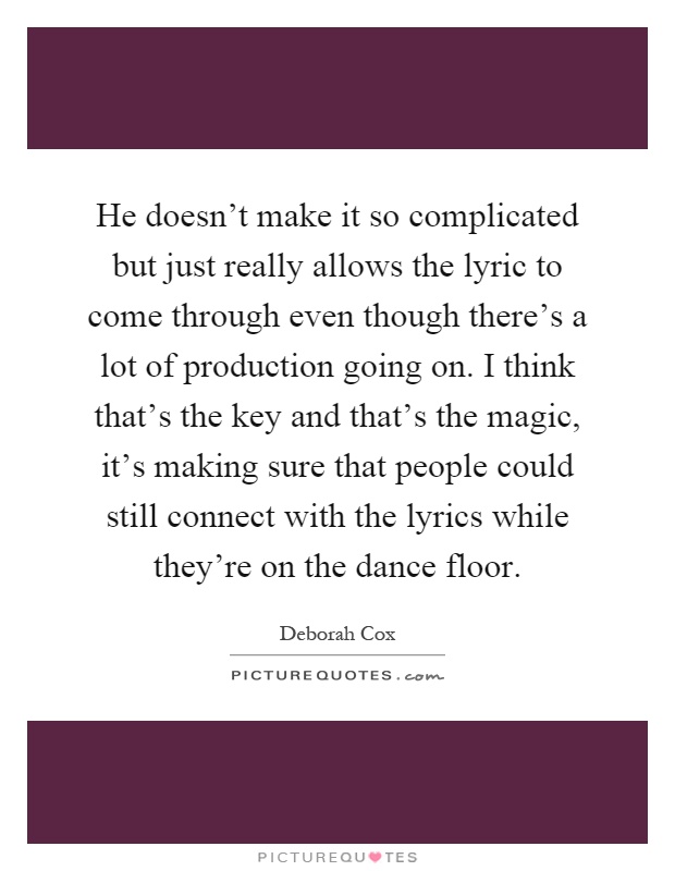 He doesn't make it so complicated but just really allows the lyric to come through even though there's a lot of production going on. I think that's the key and that's the magic, it's making sure that people could still connect with the lyrics while they're on the dance floor Picture Quote #1