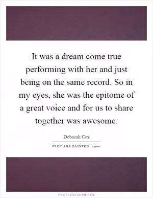 It was a dream come true performing with her and just being on the same record. So in my eyes, she was the epitome of a great voice and for us to share together was awesome Picture Quote #1