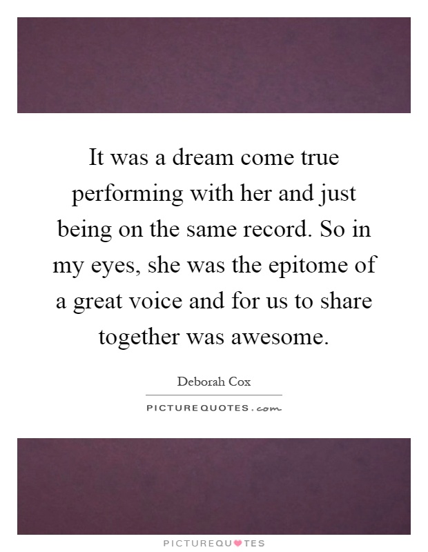 It was a dream come true performing with her and just being on the same record. So in my eyes, she was the epitome of a great voice and for us to share together was awesome Picture Quote #1