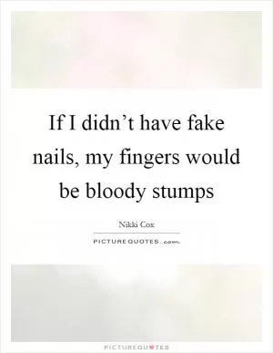 If I didn’t have fake nails, my fingers would be bloody stumps Picture Quote #1