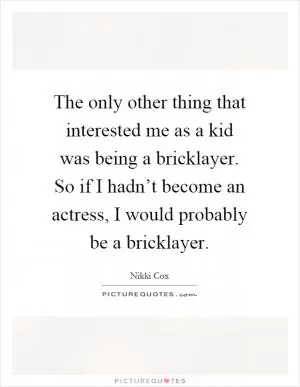 The only other thing that interested me as a kid was being a bricklayer. So if I hadn’t become an actress, I would probably be a bricklayer Picture Quote #1