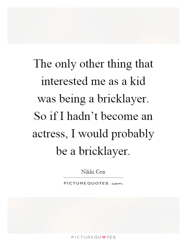 The only other thing that interested me as a kid was being a bricklayer. So if I hadn't become an actress, I would probably be a bricklayer Picture Quote #1