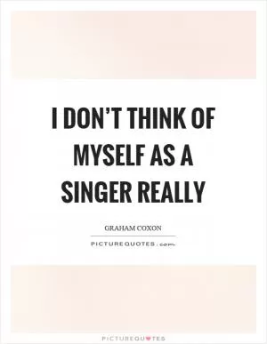 I don’t think of myself as a singer really Picture Quote #1