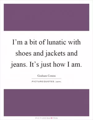 I’m a bit of lunatic with shoes and jackets and jeans. It’s just how I am Picture Quote #1