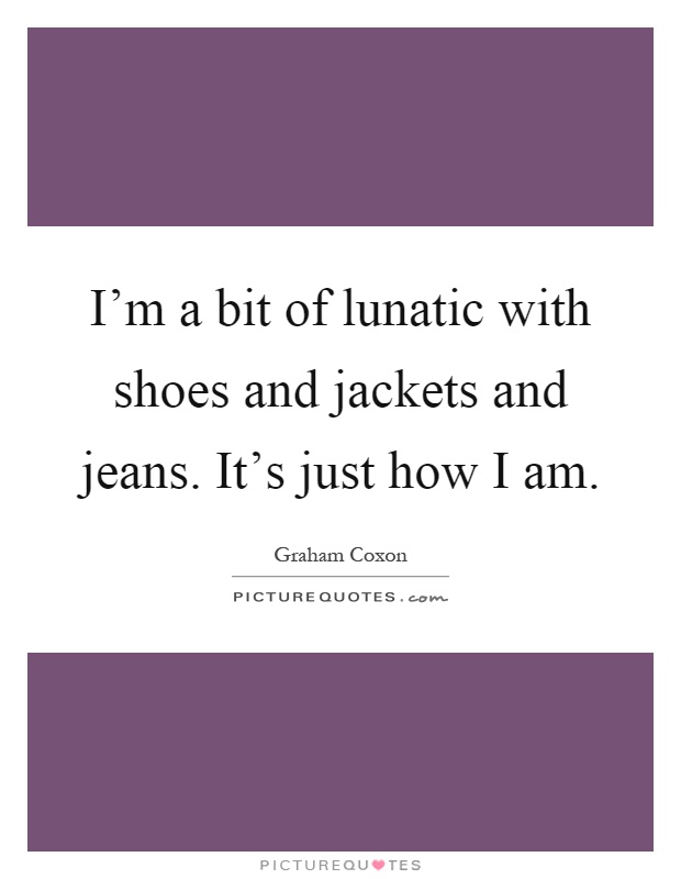 I'm a bit of lunatic with shoes and jackets and jeans. It's just how I am Picture Quote #1