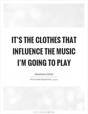 It’s the clothes that influence the music I’m going to play Picture Quote #1