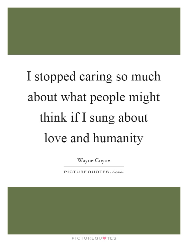 I stopped caring so much about what people might think if I sung about love and humanity Picture Quote #1