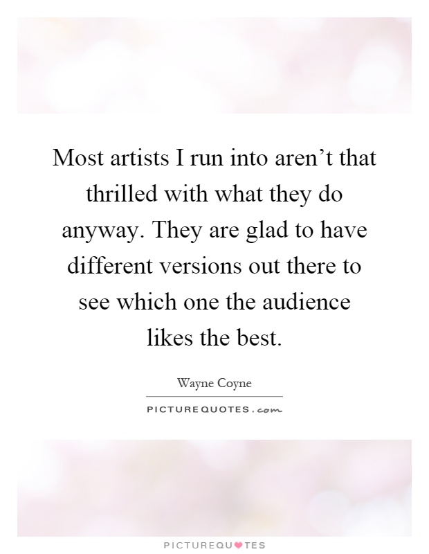 Most artists I run into aren't that thrilled with what they do anyway. They are glad to have different versions out there to see which one the audience likes the best Picture Quote #1