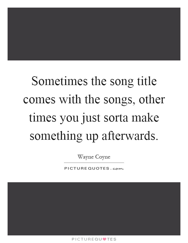 Sometimes the song title comes with the songs, other times you just sorta make something up afterwards Picture Quote #1