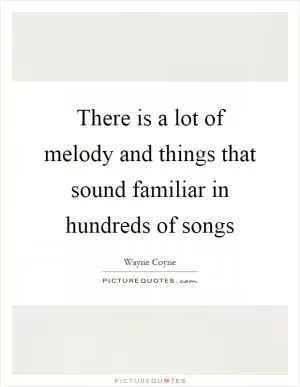 There is a lot of melody and things that sound familiar in hundreds of songs Picture Quote #1