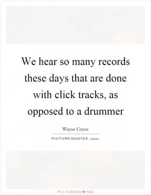 We hear so many records these days that are done with click tracks, as opposed to a drummer Picture Quote #1