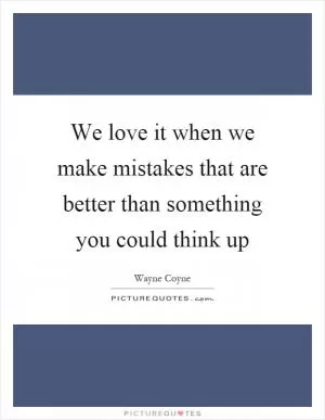 We love it when we make mistakes that are better than something you could think up Picture Quote #1