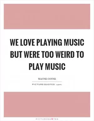 We love playing music but were too weird to play music Picture Quote #1