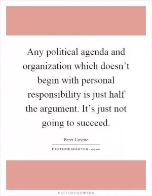 Any political agenda and organization which doesn’t begin with personal responsibility is just half the argument. It’s just not going to succeed Picture Quote #1