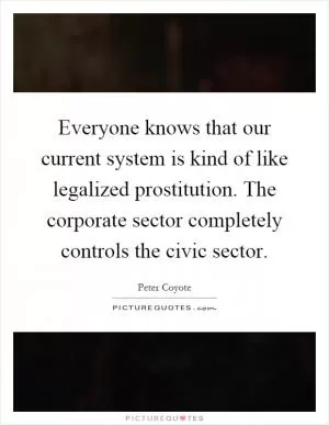 Everyone knows that our current system is kind of like legalized prostitution. The corporate sector completely controls the civic sector Picture Quote #1