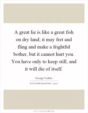 A great lie is like a great fish on dry land; it may fret and fling and make a frightful bother, but it cannot hurt you. You have only to keep still, and it will die of itself Picture Quote #1