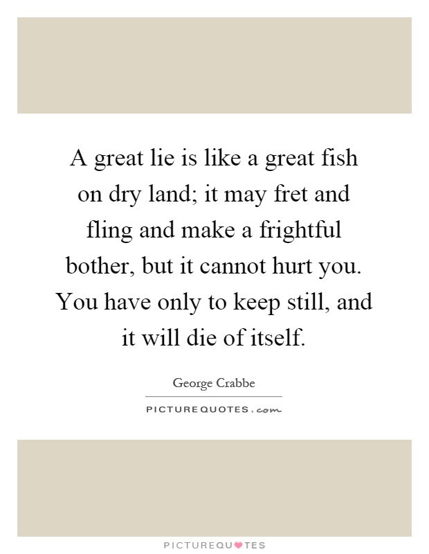 A great lie is like a great fish on dry land; it may fret and fling and make a frightful bother, but it cannot hurt you. You have only to keep still, and it will die of itself Picture Quote #1