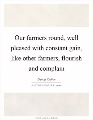 Our farmers round, well pleased with constant gain, like other farmers, flourish and complain Picture Quote #1