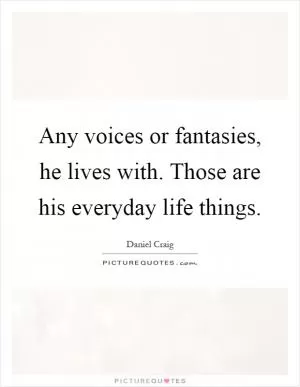Any voices or fantasies, he lives with. Those are his everyday life things Picture Quote #1
