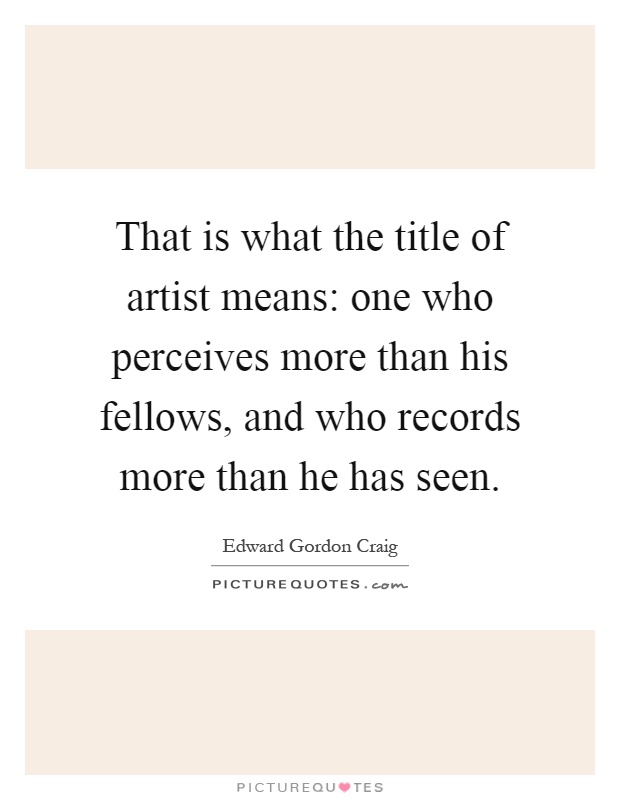 That is what the title of artist means: one who perceives more than his fellows, and who records more than he has seen Picture Quote #1